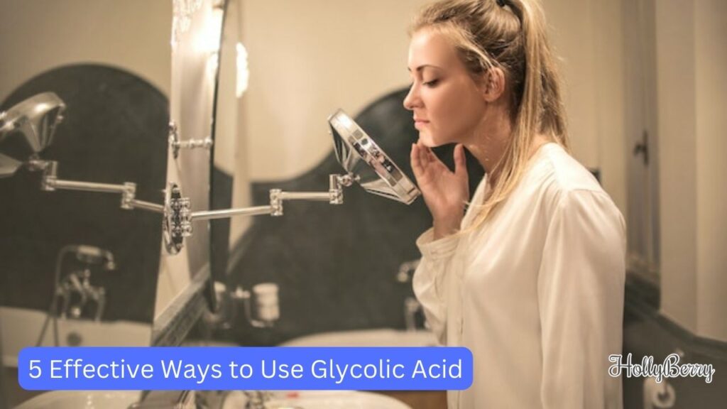 5 Effective Ways to Use Glycolic Acid